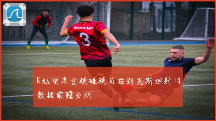 K组刚果金硬碰硬乌兹别克斯坦射门数据前瞻分析