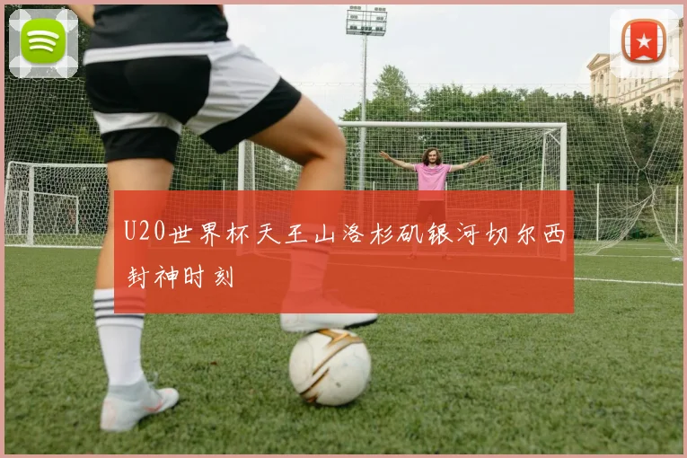 U20世界杯天王山洛杉矶银河切尔西封神时刻