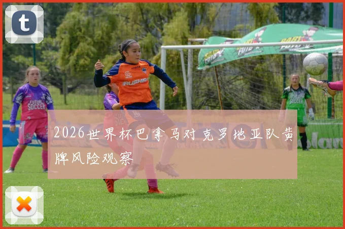 2026世界杯巴拿马对克罗地亚队黄牌风险观察
