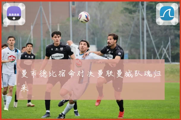 曼市德比宿命对决曼联曼城队魂归来