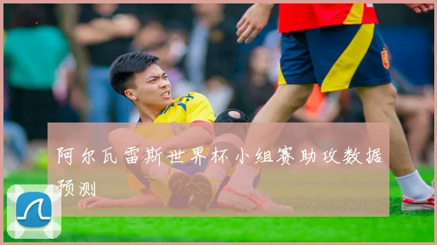 阿尔瓦雷斯世界杯小组赛助攻数据预测