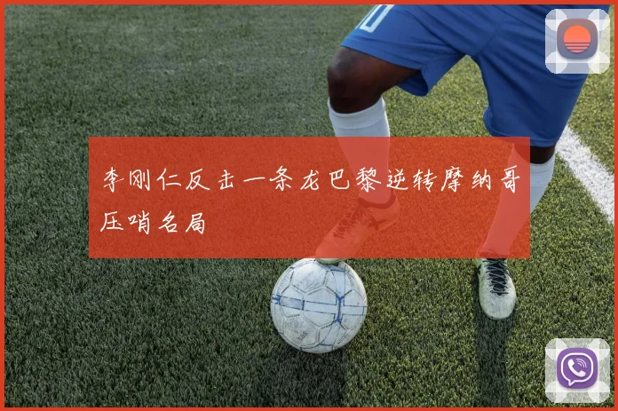李刚仁反击一条龙巴黎逆转摩纳哥压哨名局
