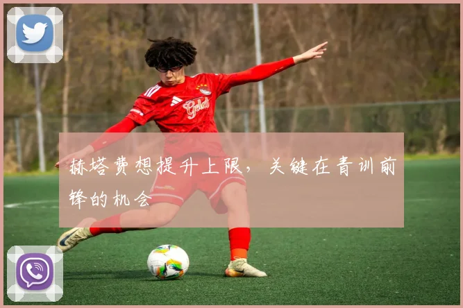 赫塔费想提升上限，关键在青训前锋的机会