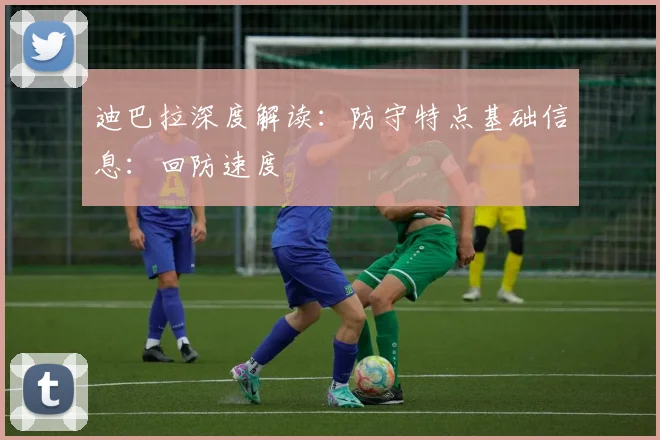 迪巴拉深度解读：防守特点基础信息：回防速度