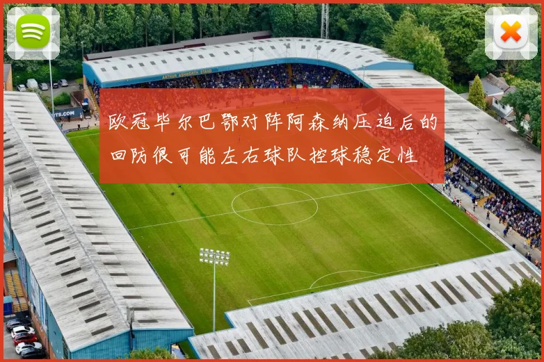欧冠毕尔巴鄂对阵阿森纳压迫后的回防很可能左右球队控球稳定性
