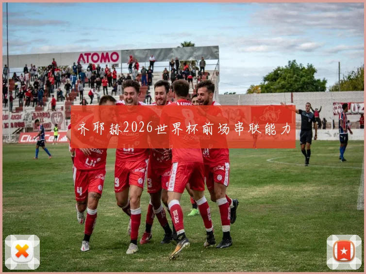 齐耶赫2026世界杯前场串联能力