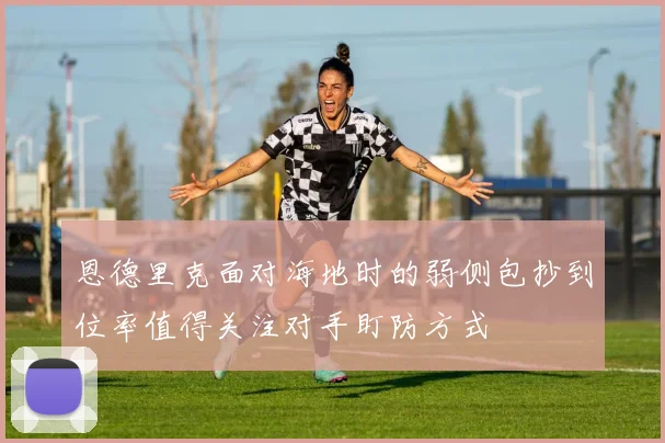 恩德里克面对海地时的弱侧包抄到位率值得关注对手盯防方式